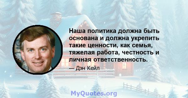 Наша политика должна быть основана и должна укрепить такие ценности, как семья, тяжелая работа, честность и личная ответственность.