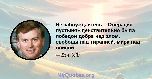 Не заблуждайтесь: «Операция пустыня» действительно была победой добра над злом, свободы над тиранией, мира над войной.