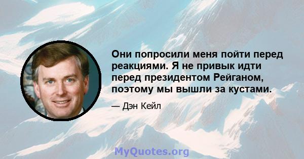 Они попросили меня пойти перед реакциями. Я не привык идти перед президентом Рейганом, поэтому мы вышли за кустами.