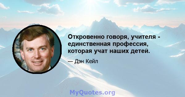 Откровенно говоря, учителя - единственная профессия, которая учат наших детей.