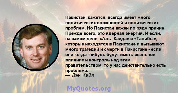 Пакистан, кажется, всегда имеет много политических сложностей и политических проблем. Но Пакистан важен по ряду причин. Прежде всего, это ядерная энергия. И если, на самом деле, «Аль -Каида» и «Талибы», которые