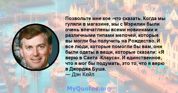 Позвольте мне кое -что сказать. Когда мы гуляли в магазине, мы с Мэрилин были очень впечатлены всеми новинками и различными типами мелочей, которые вы могли бы получить на Рождество. И все люди, которые помогли бы вам,