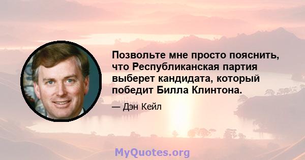 Позвольте мне просто пояснить, что Республиканская партия выберет кандидата, который победит Билла Клинтона.