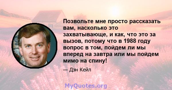 Позвольте мне просто рассказать вам, насколько это захватывающе, и как, что это за вызов, потому что в 1988 году вопрос в том, пойдем ли мы вперед на завтра или мы пойдем мимо на спину!