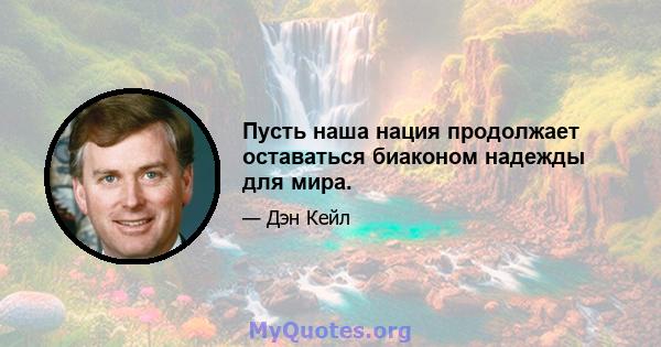 Пусть наша нация продолжает оставаться биаконом надежды для мира.