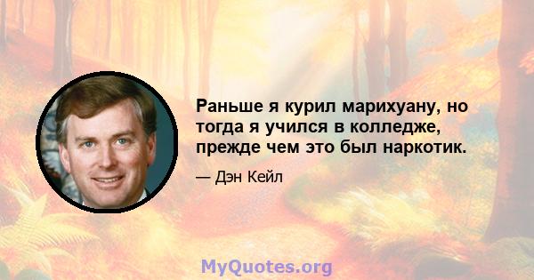 Раньше я курил марихуану, но тогда я учился в колледже, прежде чем это был наркотик.