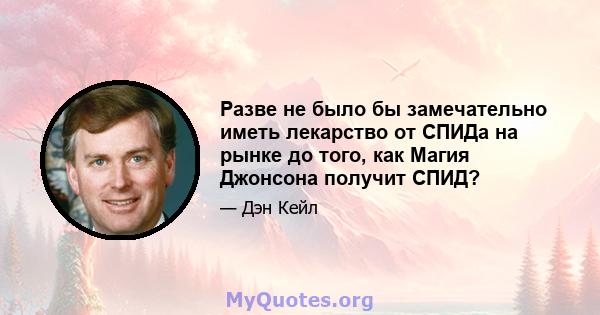 Разве не было бы замечательно иметь лекарство от СПИДа на рынке до того, как Магия Джонсона получит СПИД?