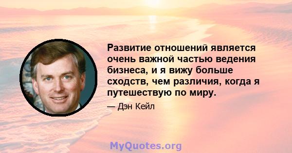 Развитие отношений является очень важной частью ведения бизнеса, и я вижу больше сходств, чем различия, когда я путешествую по миру.