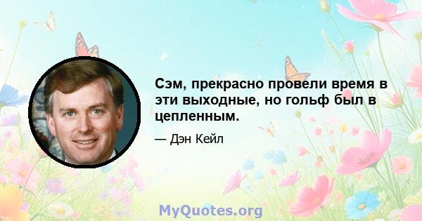 Сэм, прекрасно провели время в эти выходные, но гольф был в цепленным.