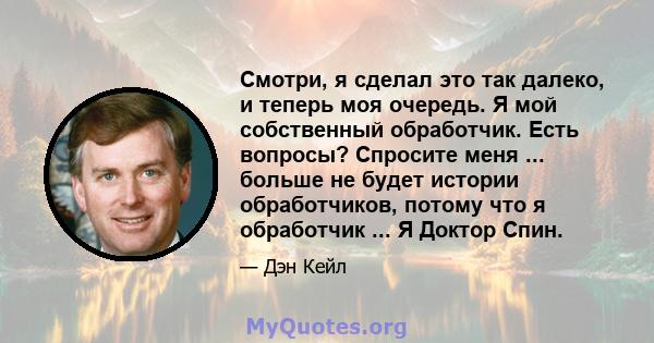 Смотри, я сделал это так далеко, и теперь моя очередь. Я мой собственный обработчик. Есть вопросы? Спросите меня ... больше не будет истории обработчиков, потому что я обработчик ... Я Доктор Спин.