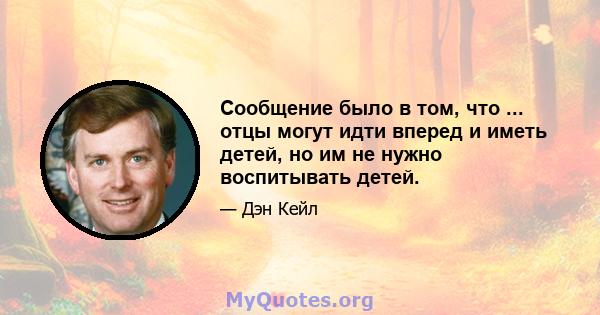 Сообщение было в том, что ... отцы могут идти вперед и иметь детей, но им не нужно воспитывать детей.