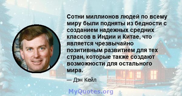 Сотни миллионов людей по всему миру были подняты из бедности с созданием надежных средних классов в Индии и Китае, что является чрезвычайно позитивным развитием для тех стран, которые также создают возможности для