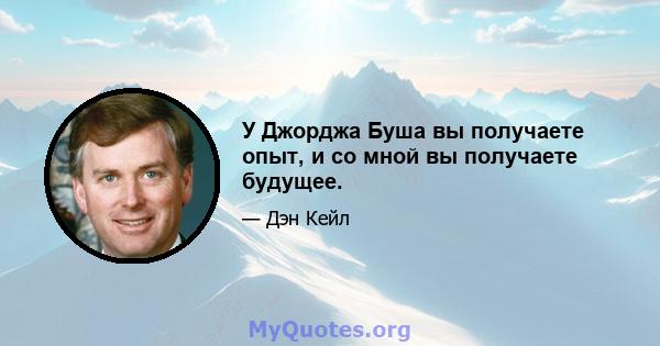 У Джорджа Буша вы получаете опыт, и со мной вы получаете будущее.