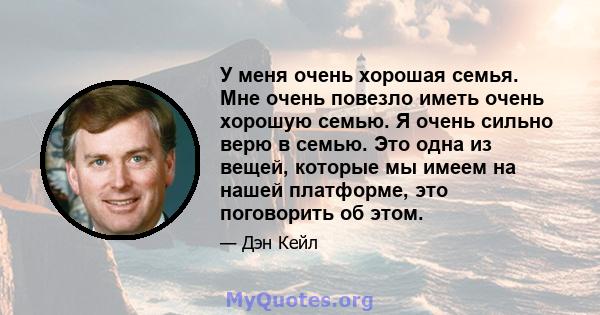 У меня очень хорошая семья. Мне очень повезло иметь очень хорошую семью. Я очень сильно верю в семью. Это одна из вещей, которые мы имеем на нашей платформе, это поговорить об этом.