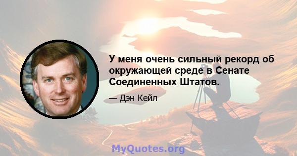 У меня очень сильный рекорд об окружающей среде в Сенате Соединенных Штатов.