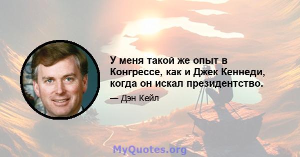 У меня такой же опыт в Конгрессе, как и Джек Кеннеди, когда он искал президентство.