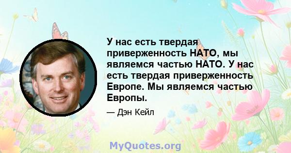 У нас есть твердая приверженность НАТО, мы являемся частью НАТО. У нас есть твердая приверженность Европе. Мы являемся частью Европы.