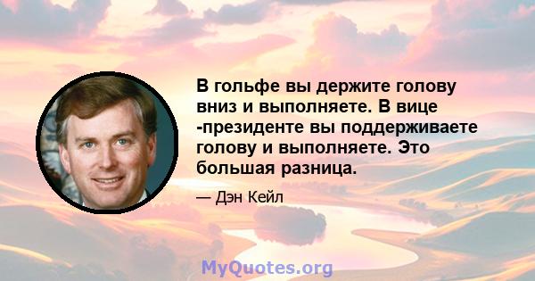 В гольфе вы держите голову вниз и выполняете. В вице -президенте вы поддерживаете голову и выполняете. Это большая разница.