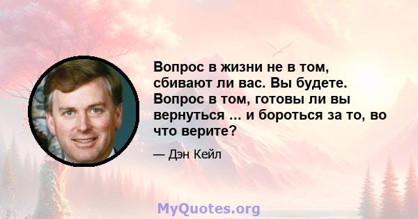 Вопрос в жизни не в том, сбивают ли вас. Вы будете. Вопрос в том, готовы ли вы вернуться ... и бороться за то, во что верите?