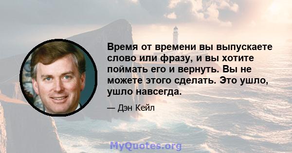 Время от времени вы выпускаете слово или фразу, и вы хотите поймать его и вернуть. Вы не можете этого сделать. Это ушло, ушло навсегда.