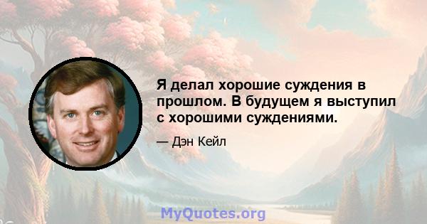 Я делал хорошие суждения в прошлом. В будущем я выступил с хорошими суждениями.