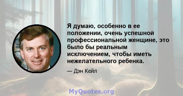 Я думаю, особенно в ее положении, очень успешной профессиональной женщине, это было бы реальным исключением, чтобы иметь нежелательного ребенка.