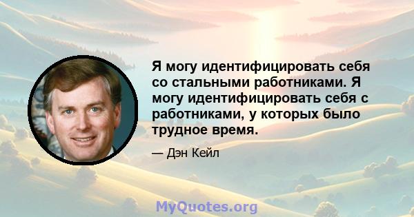 Я могу идентифицировать себя со стальными работниками. Я могу идентифицировать себя с работниками, у которых было трудное время.