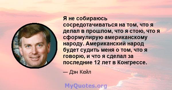 Я не собираюсь сосредотачиваться на том, что я делал в прошлом, что я стою, что я сформулирую американскому народу. Американский народ будет судить меня о том, что я говорю, и что я сделал за последние 12 лет в