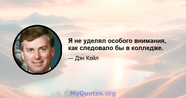 Я не уделял особого внимания, как следовало бы в колледже.