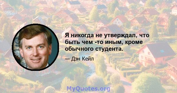 Я никогда не утверждал, что быть чем -то иным, кроме обычного студента.