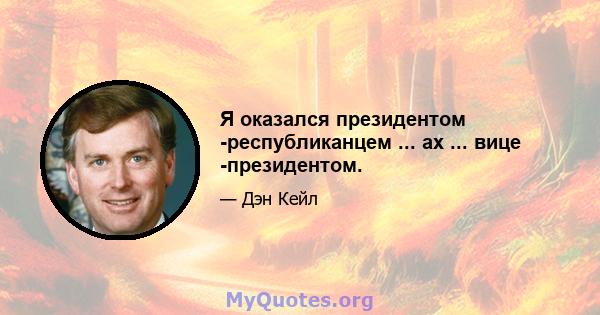 Я оказался президентом -республиканцем ... ах ... вице -президентом.