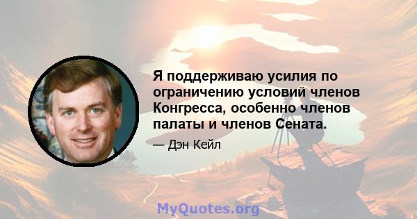 Я поддерживаю усилия по ограничению условий членов Конгресса, особенно членов палаты и членов Сената.