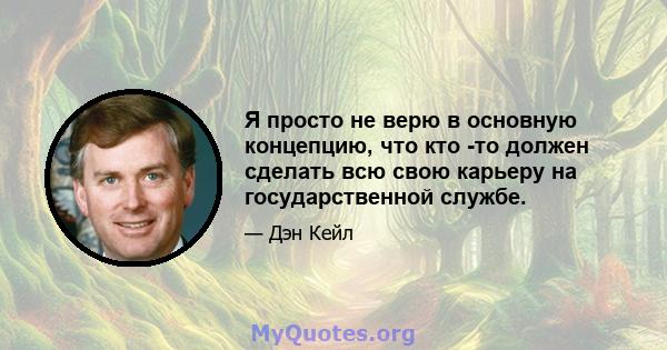 Я просто не верю в основную концепцию, что кто -то должен сделать всю свою карьеру на государственной службе.