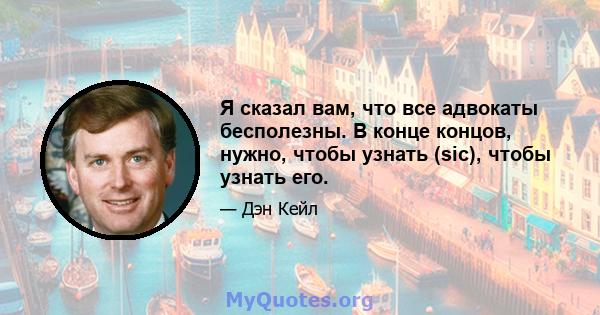 Я сказал вам, что все адвокаты бесполезны. В конце концов, нужно, чтобы узнать (sic), чтобы узнать его.