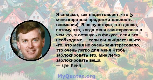 Я слышал, как люди говорят, что [у меня короткая продолжительность внимания]. Я не чувствую, что делаю, потому что, когда меня заинтересован в чем -то, я останусь в фокусе, если это необходимо ... если вы выйдете на что 