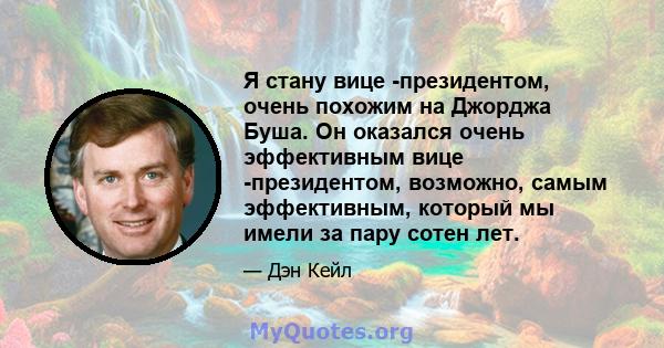 Я стану вице -президентом, очень похожим на Джорджа Буша. Он оказался очень эффективным вице -президентом, возможно, самым эффективным, который мы имели за пару сотен лет.