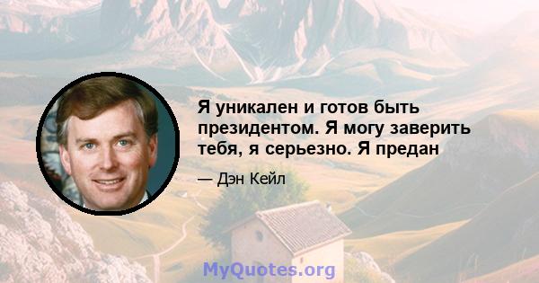Я уникален и готов быть президентом. Я могу заверить тебя, я серьезно. Я предан