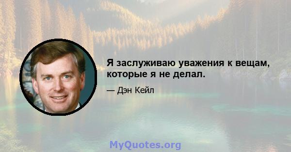 Я заслуживаю уважения к вещам, которые я не делал.