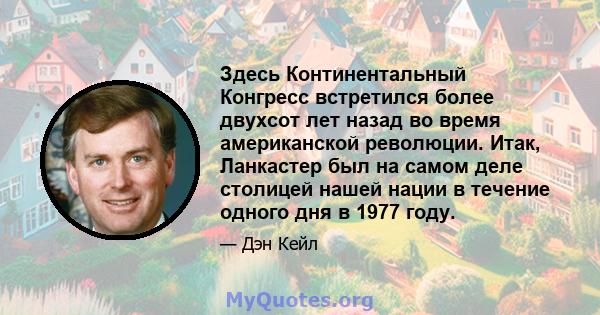 Здесь Континентальный Конгресс встретился более двухсот лет назад во время американской революции. Итак, Ланкастер был на самом деле столицей нашей нации в течение одного дня в 1977 году.