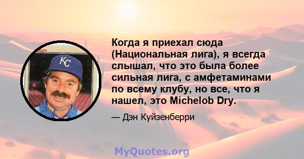 Когда я приехал сюда (Национальная лига), я всегда слышал, что это была более сильная лига, с амфетаминами по всему клубу, но все, что я нашел, это Michelob Dry.