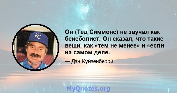 Он (Тед Симмонс) не звучал как бейсболист. Он сказал, что такие вещи, как «тем не менее» и «если на самом деле.