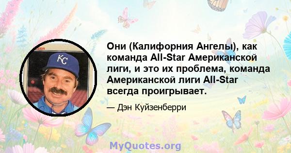 Они (Калифорния Ангелы), как команда All-Star Американской лиги, и это их проблема, команда Американской лиги All-Star всегда проигрывает.