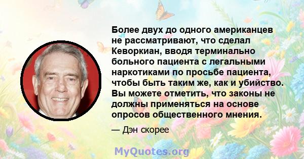 Более двух до одного американцев не рассматривают, что сделал Кеворкиан, вводя терминально больного пациента с легальными наркотиками по просьбе пациента, чтобы быть таким же, как и убийство. Вы можете отметить, что