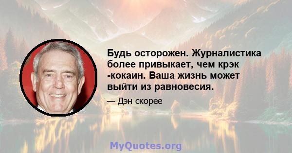 Будь осторожен. Журналистика более привыкает, чем крэк -кокаин. Ваша жизнь может выйти из равновесия.