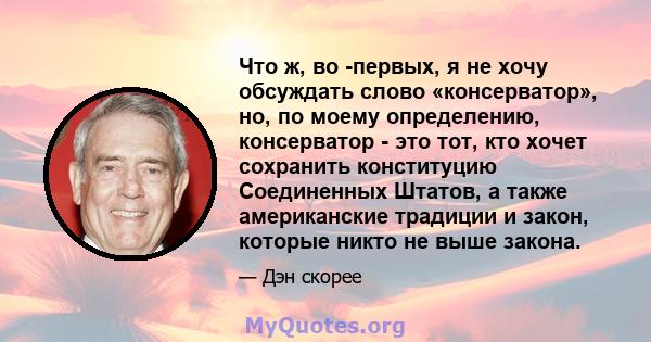 Что ж, во -первых, я не хочу обсуждать слово «консерватор», но, по моему определению, консерватор - это тот, кто хочет сохранить конституцию Соединенных Штатов, а также американские традиции и закон, которые никто не