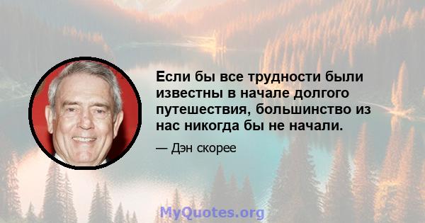 Если бы все трудности были известны в начале долгого путешествия, большинство из нас никогда бы не начали.