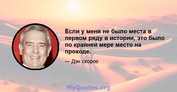 Если у меня не было места в первом ряду в истории, это было по крайней мере место на проходе.