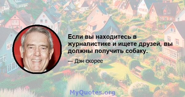 Если вы находитесь в журналистике и ищете друзей, вы должны получить собаку.