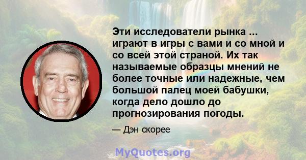 Эти исследователи рынка ... играют в игры с вами и со мной и со всей этой страной. Их так называемые образцы мнений не более точные или надежные, чем большой палец моей бабушки, когда дело дошло до прогнозирования