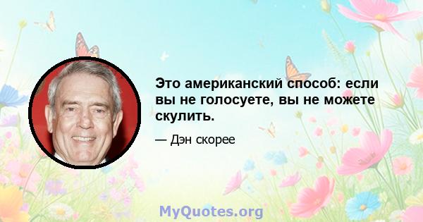 Это американский способ: если вы не голосуете, вы не можете скулить.